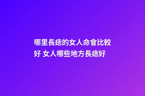哪里長痣的女人命會比較好 女人哪些地方長痣好
